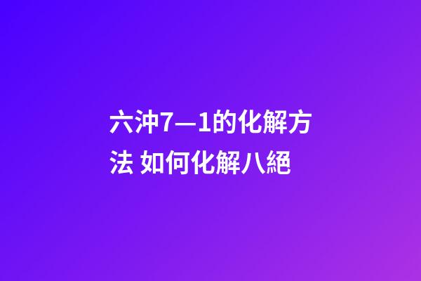 六沖7—1的化解方法 如何化解八絕-第1張-觀點-玄機派